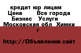 кредит юр лицам  › Цена ­ 0 - Все города Бизнес » Услуги   . Московская обл.,Химки г.